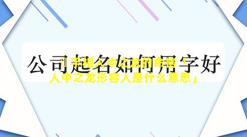 ☘ 手相人中之龙的命格「人中之龙形容人是什么意思」